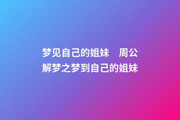梦见自己的姐妹　周公解梦之梦到自己的姐妹